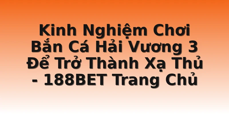 Kinh Nghiệm Chơi Bắn Cá Hải Vương 3 Để Trở Thành Xạ Thủ - 188BET Trang Chủ