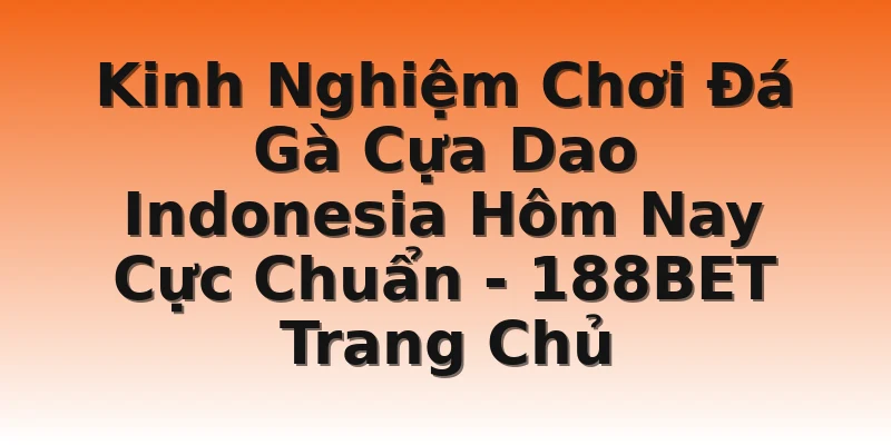 Kinh Nghiệm Chơi Đá Gà Cựa Dao Indonesia Hôm Nay Cực Chuẩn - 188BET Trang Chủ