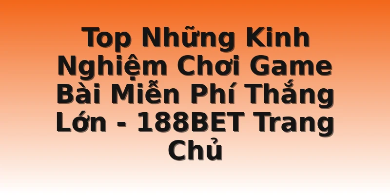 Top Những Kinh Nghiệm Chơi Game Bài Miễn Phí Thắng Lớn - 188BET Trang Chủ