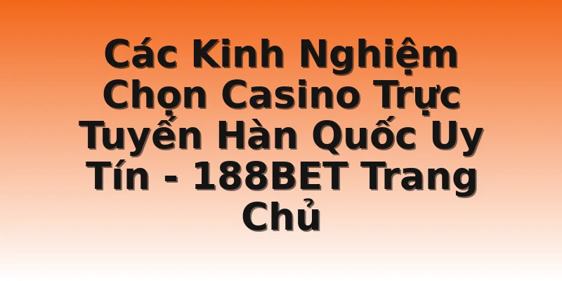 Các Kinh Nghiệm Chọn Casino Trực Tuyến Hàn Quốc Uy Tín - 188BET Trang Chủ