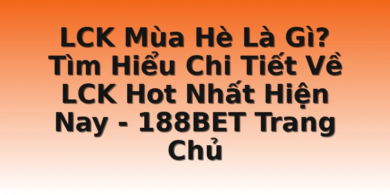 LCK Mùa Hè Là Gì? Tìm Hiểu Chi Tiết Về LCK Hot Nhất Hiện Nay - 188BET Trang Chủ