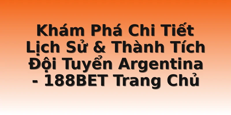 Khám Phá Chi Tiết Lịch Sử & Thành Tích Đội Tuyển Argentina - 188BET Trang Chủ