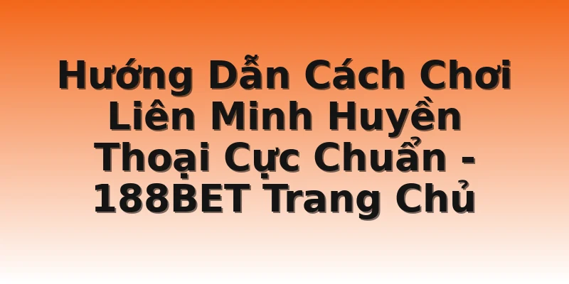 Hướng Dẫn Cách Chơi Liên Minh Huyền Thoại Cực Chuẩn  - 188BET Trang Chủ