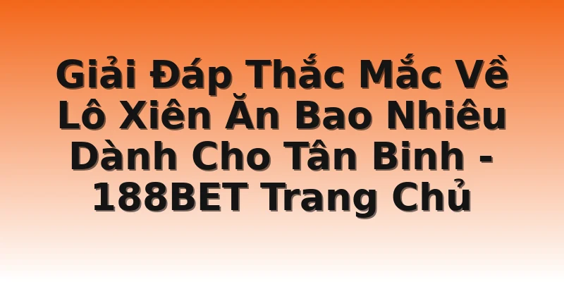 Giải Đáp Thắc Mắc Về Lô Xiên Ăn Bao Nhiêu Dành Cho Tân Binh  - 188BET Trang Chủ