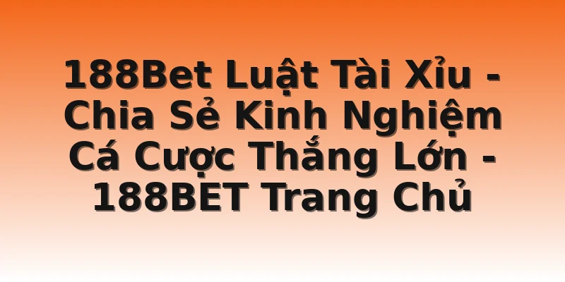 188Bet Luật Tài Xỉu - Chia Sẻ Kinh Nghiệm Cá Cược Thắng Lớn - 188BET Trang Chủ