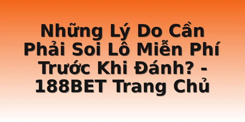 Những Lý Do Cần Phải Soi Lô Miễn Phí Trước Khi Đánh? - 188BET Trang Chủ