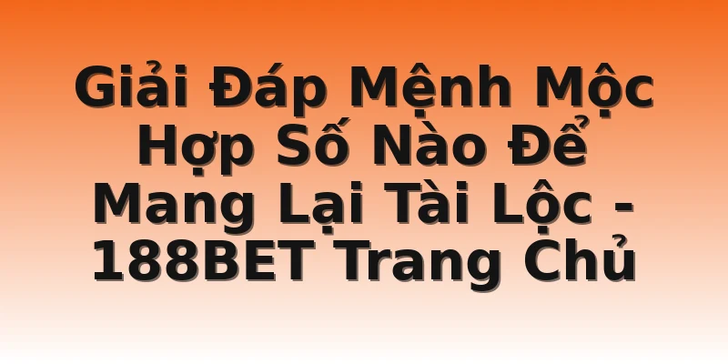 Giải Đáp Mệnh Mộc Hợp Số Nào Để Mang Lại Tài Lộc - 188BET Trang Chủ