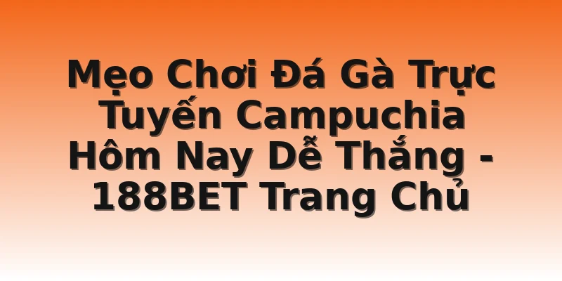 Mẹo Chơi Đá Gà Trực Tuyến Campuchia Hôm Nay Dễ Thắng - 188BET Trang Chủ