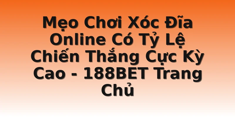 Mẹo Chơi Xóc Đĩa Online Có Tỷ Lệ Chiến Thắng Cực Kỳ Cao - 188BET Trang Chủ