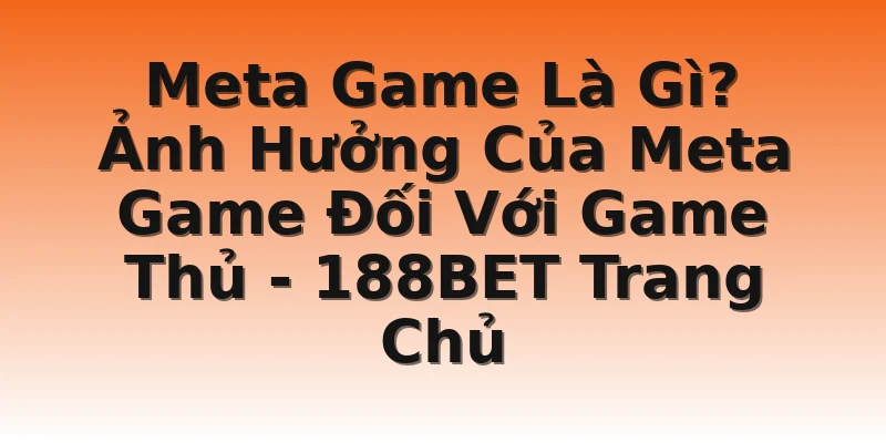 Meta Game Là Gì? Ảnh Hưởng Của Meta Game Đối Với Game Thủ - 188BET Trang Chủ