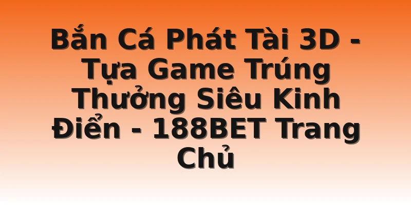 Bắn Cá Phát Tài 3D - Tựa Game Trúng Thưởng Siêu Kinh Điển - 188BET Trang Chủ
