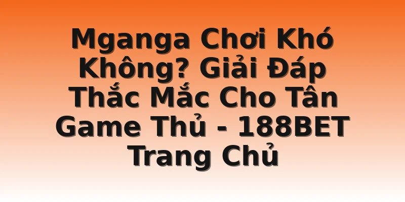 Mganga Chơi Khó Không? Giải Đáp Thắc Mắc Cho Tân Game Thủ - 188BET Trang Chủ