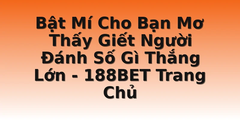 Bật Mí Cho Bạn Mơ Thấy Giết Người Đánh Số Gì Thắng Lớn - 188BET Trang Chủ