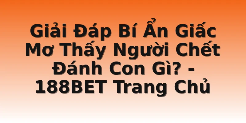 Giải Đáp Bí Ẩn Giấc Mơ Thấy Người Chết Đánh Con Gì? - 188BET Trang Chủ