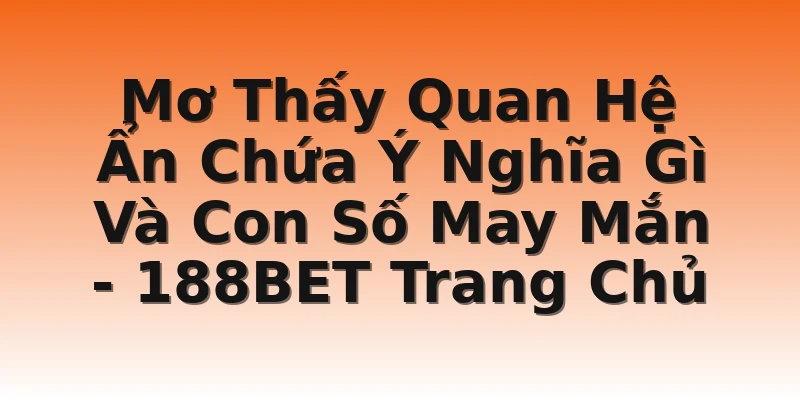 Mơ Thấy Quan Hệ Ẩn Chứa Ý Nghĩa Gì Và Con Số May Mắn  - 188BET Trang Chủ