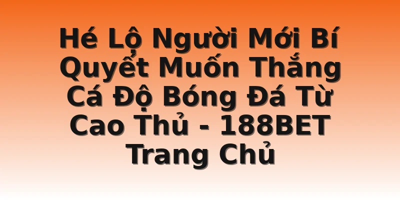 Hé Lộ Người Mới Bí Quyết Muốn Thắng Cá Độ Bóng Đá Từ Cao Thủ - 188BET Trang Chủ