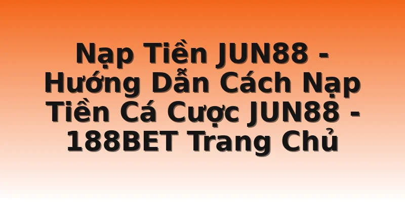 Nạp Tiền JUN88 - Hướng Dẫn Cách Nạp Tiền Cá Cược JUN88 - 188BET Trang Chủ