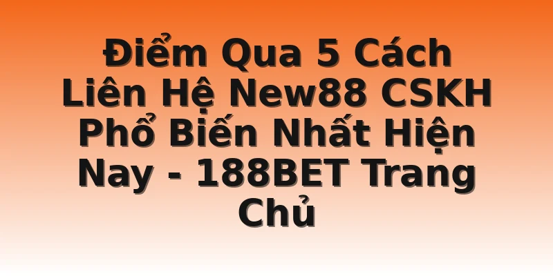 Điểm Qua 5 Cách Liên Hệ New88 CSKH Phổ Biến Nhất Hiện Nay - 188BET Trang Chủ