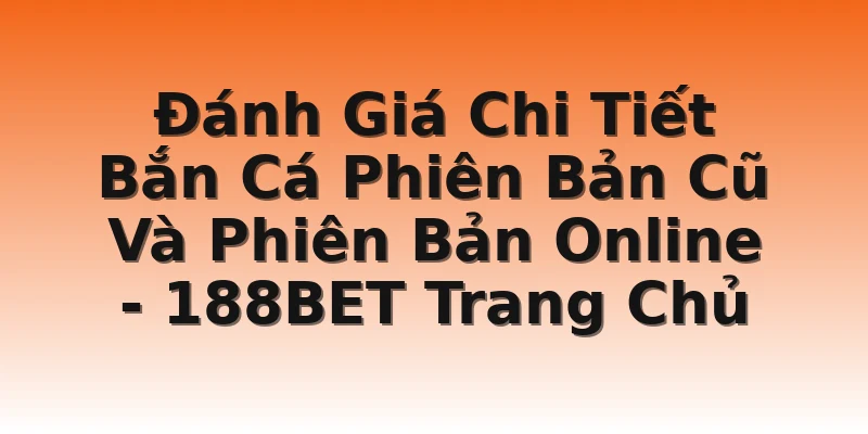 Đánh Giá Chi Tiết Bắn Cá Phiên Bản Cũ Và Phiên Bản Online  - 188BET Trang Chủ