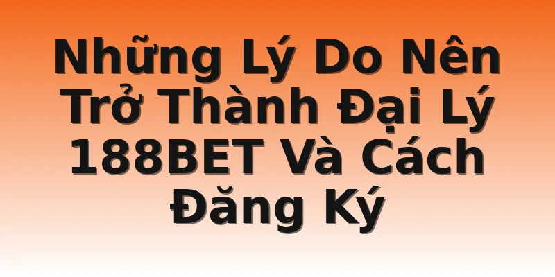 Những Lý Do Nên Trở Thành Đại Lý 188BET Và Cách Đăng Ký