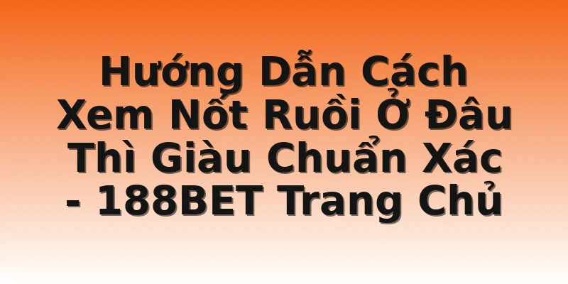 Hướng Dẫn Cách Xem Nốt Ruồi Ở Đâu Thì Giàu Chuẩn Xác - 188BET Trang Chủ