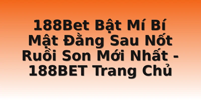 188Bet Bật Mí Bí Mật Đằng Sau Nốt Ruồi Son Mới Nhất - 188BET Trang Chủ
