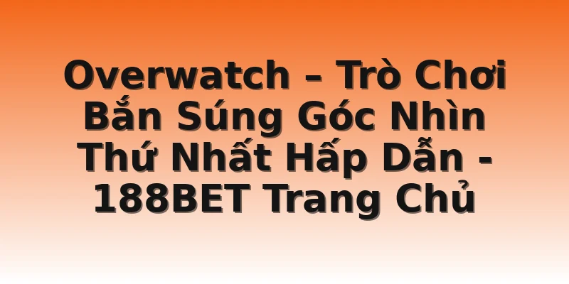 Overwatch – Trò Chơi Bắn Súng Góc Nhìn Thứ Nhất Hấp Dẫn - 188BET Trang Chủ
