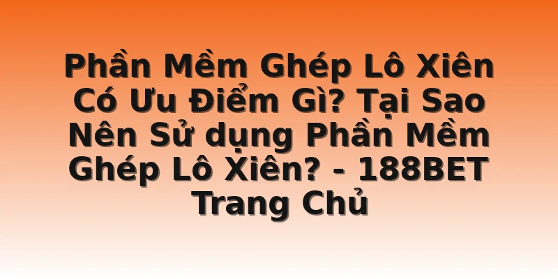 Phần Mềm Ghép Lô Xiên Có Ưu Điểm Gì? Tại Sao Nên Sử dụng Phần Mềm Ghép Lô Xiên? - 188BET Trang Chủ