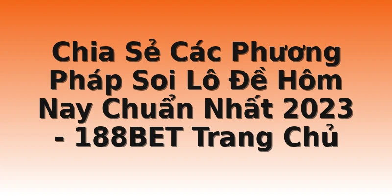 Chia Sẻ Các Phương Pháp Soi Lô Đề Hôm Nay Chuẩn Nhất 2023 - 188BET Trang Chủ