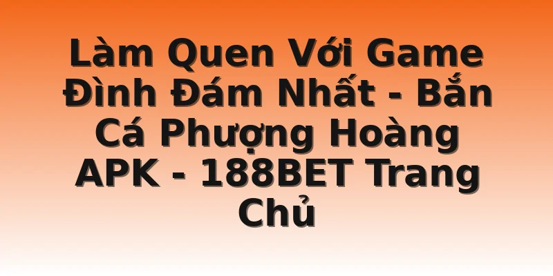 Làm Quen Với Game Đình Đám Nhất - Bắn Cá Phượng Hoàng APK  - 188BET Trang Chủ