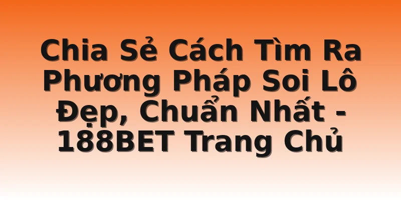 Chia Sẻ Cách Tìm Ra Phương Pháp Soi Lô Đẹp, Chuẩn Nhất - 188BET Trang Chủ