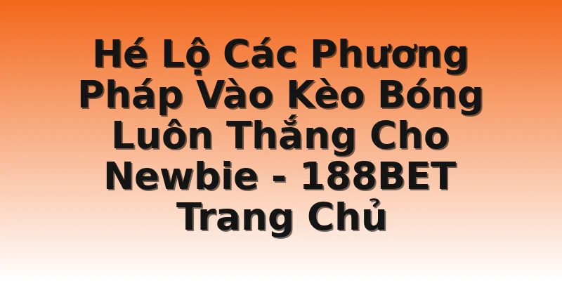 Hé Lộ Các Phương Pháp Vào Kèo Bóng Luôn Thắng Cho Newbie - 188BET Trang Chủ