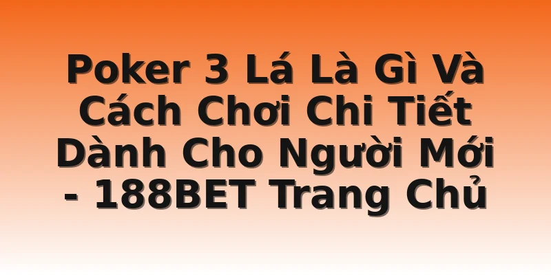 Poker 3 Lá Là Gì Và Cách Chơi Chi Tiết Dành Cho Người Mới - 188BET Trang Chủ