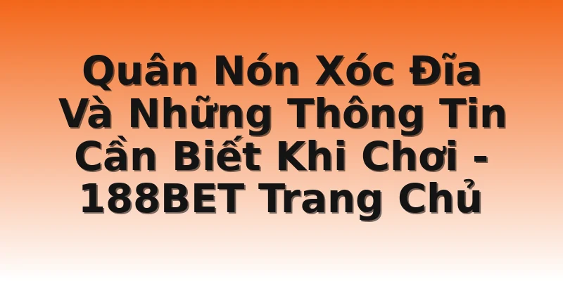 Quân Nón Xóc Đĩa Và Những Thông Tin Cần Biết Khi Chơi - 188BET Trang Chủ