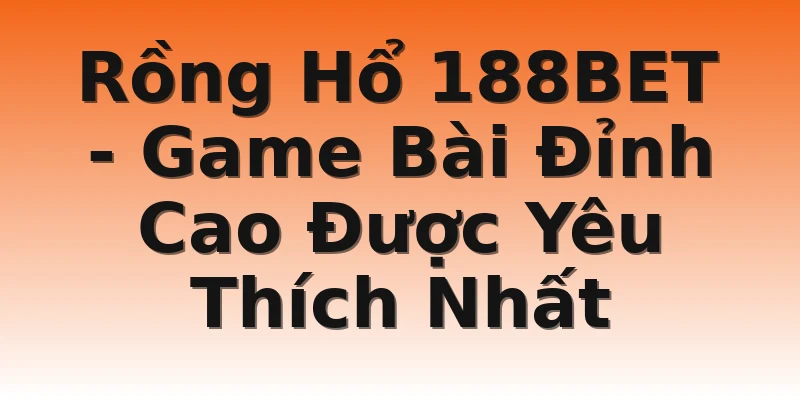 Rồng Hổ 188BET - Game Bài Đỉnh Cao Được Yêu Thích Nhất