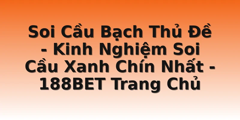 Soi Cầu Bạch Thủ Đề - Kinh Nghiệm Soi Cầu Xanh Chín Nhất - 188BET Trang Chủ