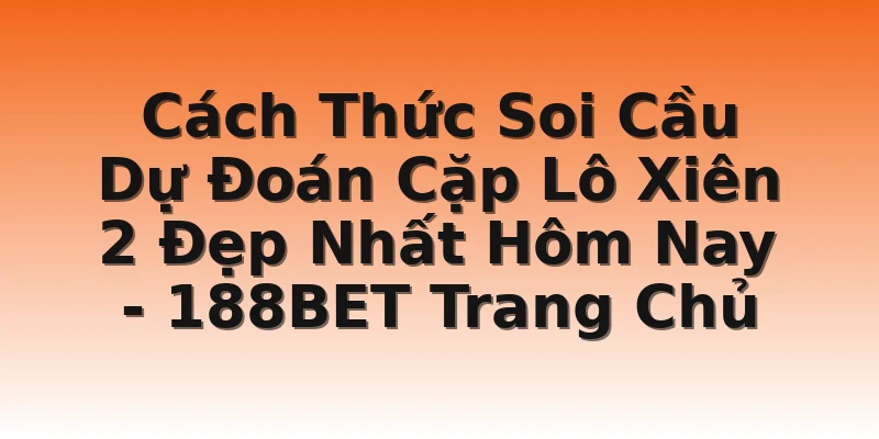 Cách Thức Soi Cầu Dự Đoán Cặp Lô Xiên 2 Đẹp Nhất Hôm Nay  - 188BET Trang Chủ