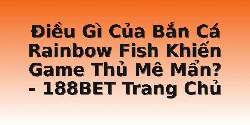 Điều Gì Của Bắn Cá Rainbow Fish Khiến Game Thủ Mê Mẩn? - 188BET Trang Chủ