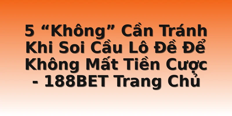 5 “Không” Cần Tránh Khi Soi Cầu Lô Đề Để Không Mất Tiền Cược - 188BET Trang Chủ