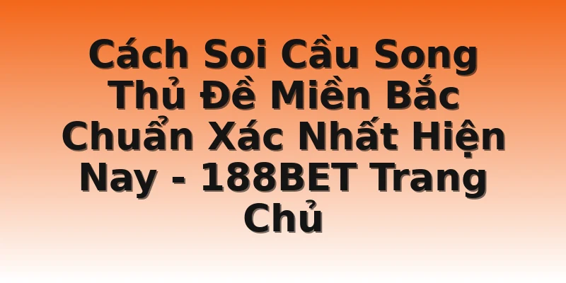 Cách Soi Cầu Song Thủ Đề Miền Bắc Chuẩn Xác Nhất Hiện Nay  - 188BET Trang Chủ