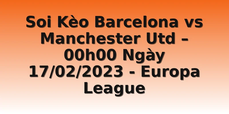 Soi Kèo Barcelona vs Manchester Utd – 00h00 Ngày 17/02/2023 - Europa League