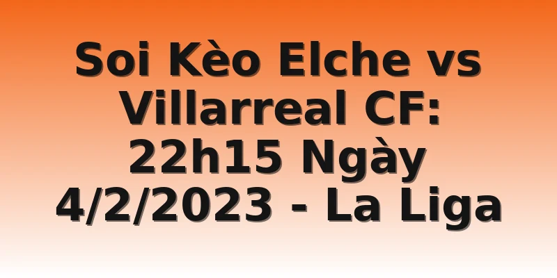 Soi Kèo Elche vs Villarreal CF: 22h15 Ngày 4/2/2023 - La Liga