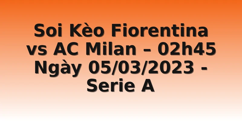 Soi Kèo Fiorentina vs AC Milan – 02h45 Ngày 05/03/2023 - Serie A