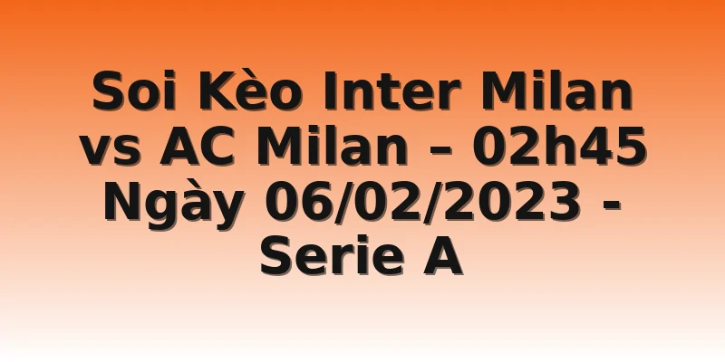 Soi Kèo Inter Milan vs AC Milan – 02h45 Ngày 06/02/2023 - Serie A