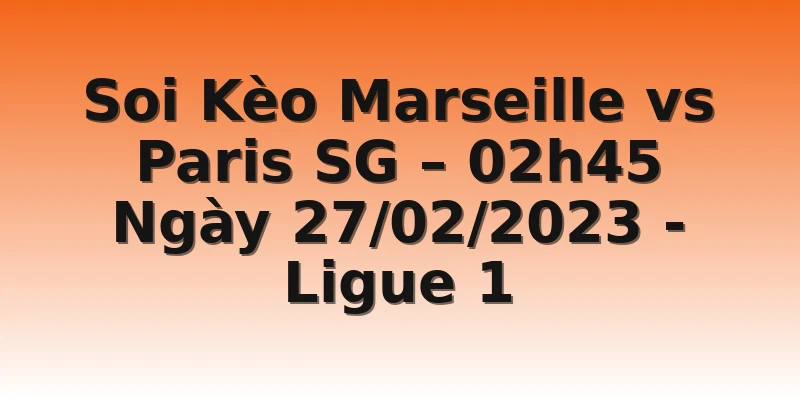 Soi Kèo Marseille vs Paris SG – 02h45 Ngày 27/02/2023 - Ligue 1