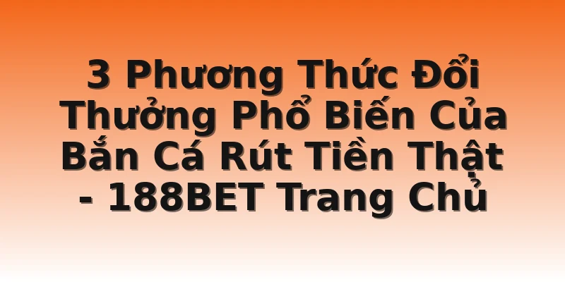3 Phương Thức Đổi Thưởng Phổ Biến Của Bắn Cá Rút Tiền Thật - 188BET Trang Chủ