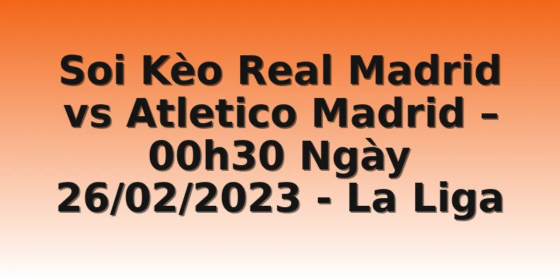Soi Kèo Real Madrid vs Atletico Madrid – 00h30 Ngày 26/02/2023 - La Liga