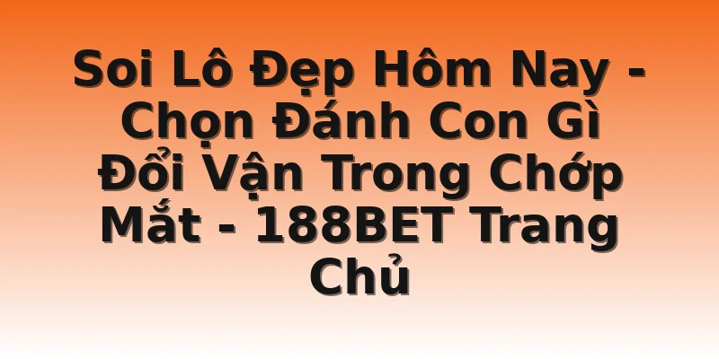 Soi Lô Đẹp Hôm Nay - Chọn Đánh Con Gì Đổi Vận Trong Chớp Mắt - 188BET Trang Chủ