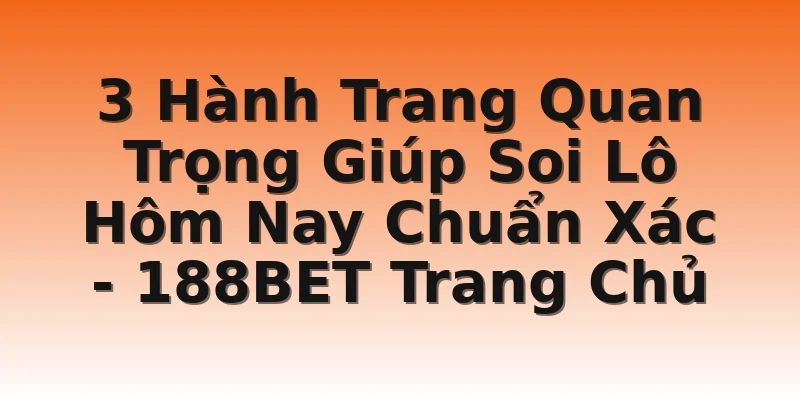 3 Hành Trang Quan Trọng Giúp Soi Lô Hôm Nay Chuẩn Xác - 188BET Trang Chủ