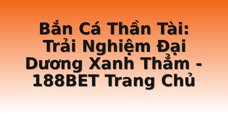 Bắn Cá Thần Tài: Trải Nghiệm Đại Dương Xanh Thẳm - 188BET Trang Chủ